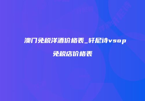 澳门免税洋酒价格表_轩尼诗vsop免税店价格表