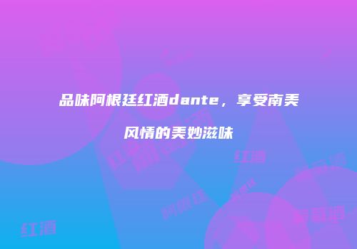 品味阿根廷红酒dante，享受南美风情的美妙滋味