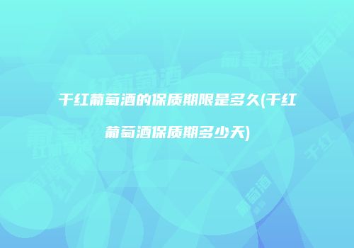 干红葡萄酒的保质期限是多久(干红葡萄酒保质期多少天)