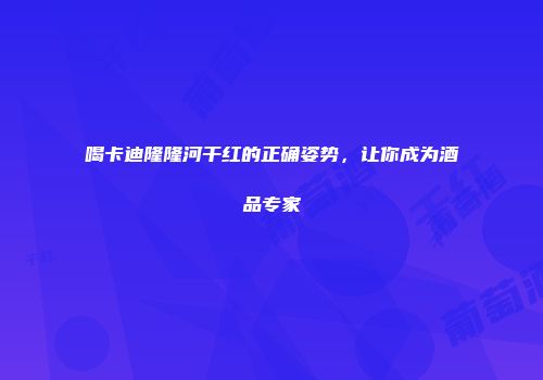 喝卡迪隆隆河干红的正确姿势，让你成为酒品专家