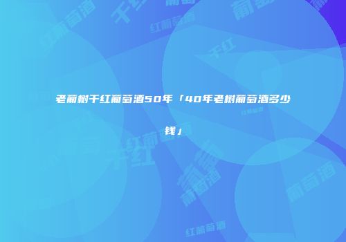 老葡树干红葡萄酒50年「40年老树葡萄酒多少钱」