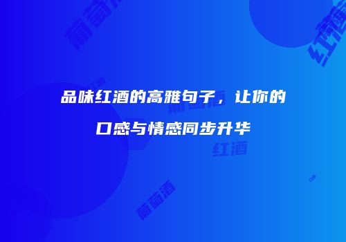 品味红酒的高雅句子，让你的口感与情感同步升华