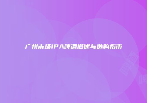 广州市场IPA啤酒概述与选购指南
