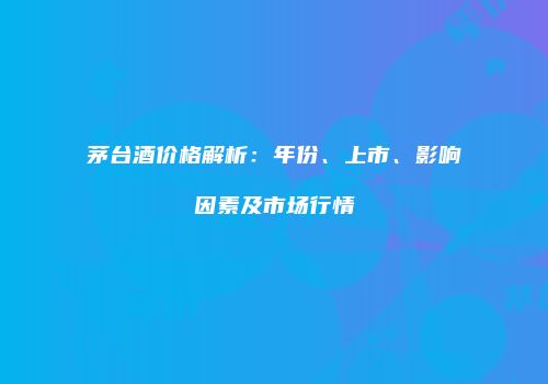 茅台酒价格解析：年份、上市、影响因素及市场行情