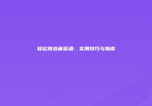 轻松挑选葡萄酒：实用技巧与指南