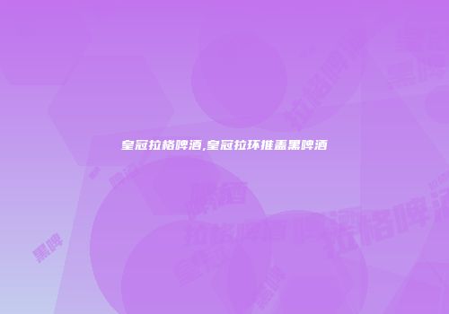 皇冠拉格啤酒,皇冠拉环推盖黑啤酒