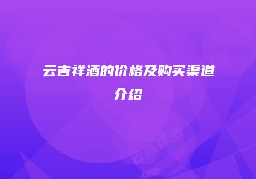 云吉祥酒的价格及购买渠道介绍
