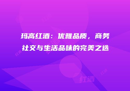 玛高红酒：优雅品质，商务社交与生活品味的完美之选