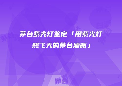 茅台紫光灯鉴定「用紫光灯照飞天的茅台酒瓶」