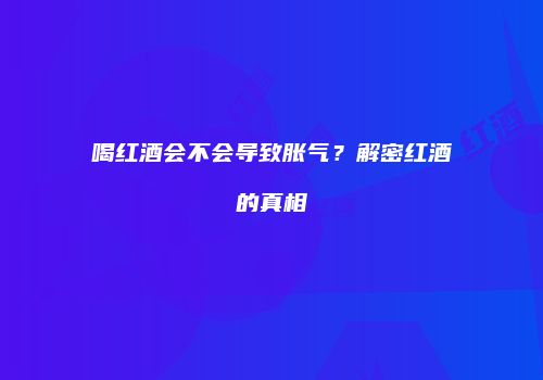 喝红酒会不会导致胀气？解密红酒的真相