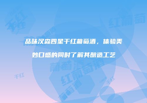 品味汉森四星干红葡萄酒，体验美妙口感的同时了解其酿造工艺