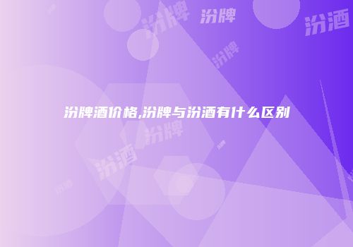 汾牌酒价格,汾牌与汾酒有什么区别