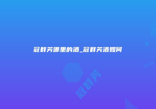 冠群芳哪里的酒_冠群芳酒如何