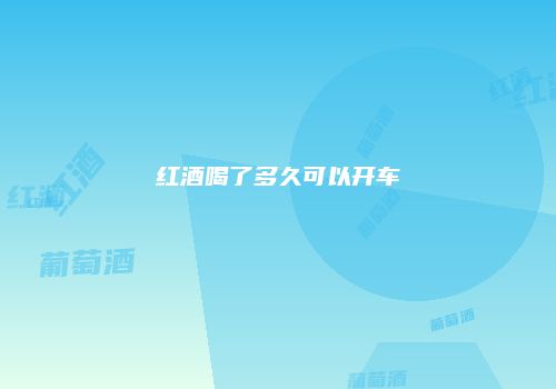 红酒喝了多久可以开车