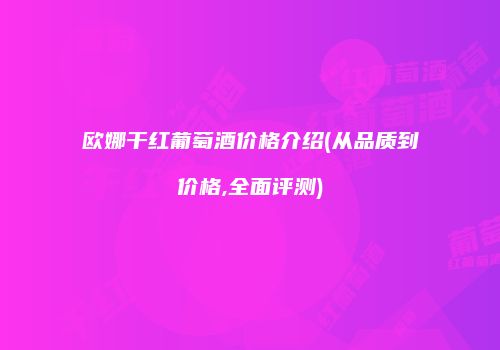 欧娜干红葡萄酒价格介绍(从品质到价格,全面评测)