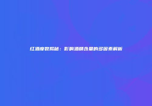 红酒度数揭秘：影响酒精含量的多因素解析