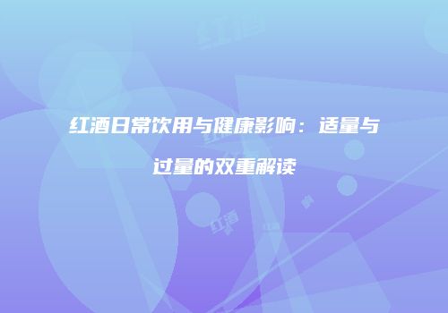 红酒日常饮用与健康影响：适量与过量的双重解读