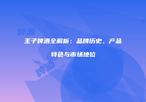 王子啤酒全解析：品牌历史、产品特色与市场地位