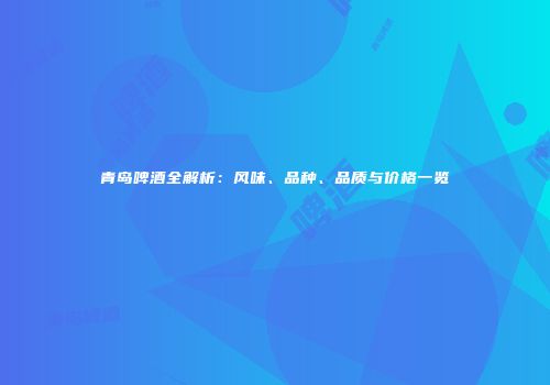 青岛啤酒全解析：风味、品种、品质与价格一览