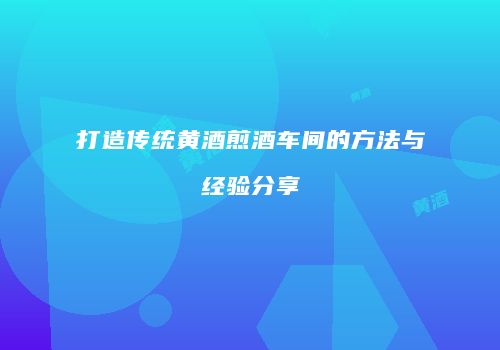 打造传统黄酒煎酒车间的方法与经验分享