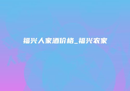 福兴人家酒价格_福兴农家