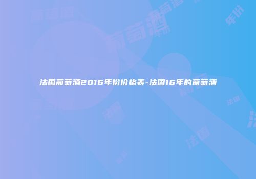 法国葡萄酒2016年份价格表-法国16年的葡萄酒