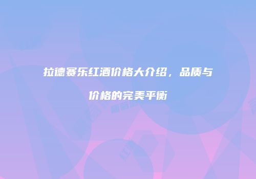 拉德赛乐红酒价格大介绍，品质与价格的完美平衡