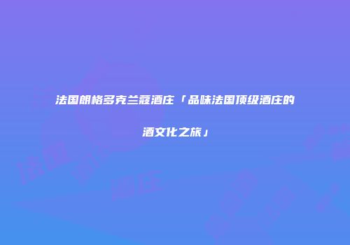 法国朗格多克兰蔻酒庄「品味法国顶级酒庄的酒文化之旅」