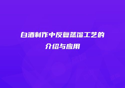 白酒制作中反复蒸馏工艺的介绍与应用