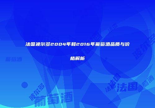 法国波尔多2004年和2016年葡萄酒品质与价格解析