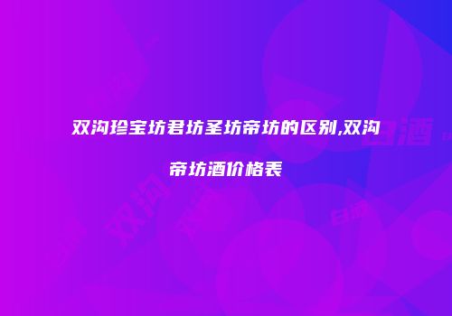 双沟珍宝坊君坊圣坊帝坊的区别,双沟帝坊酒价格表