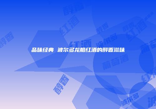 品味经典 波尔多龙船红酒的醇香滋味