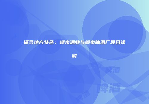 探寻地方特色：柳泉酒业与柳泉啤酒厂项目详解