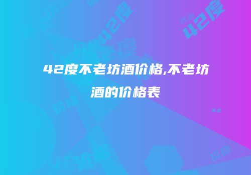 42度不老坊酒价格,不老坊酒的价格表