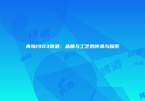 青岛1903啤酒：品质与工艺的传承与探索