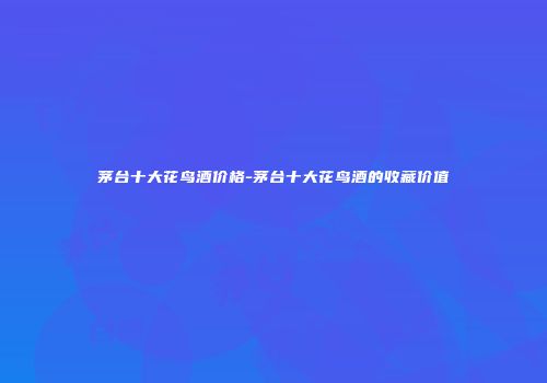 茅台十大花鸟酒价格-茅台十大花鸟酒的收藏价值