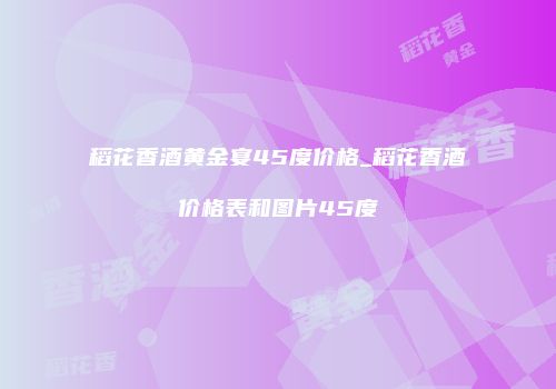 稻花香酒黄金宴45度价格_稻花香酒价格表和图片45度