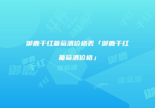 御鹿干红葡萄酒价格表「御鹿干红葡萄酒价格」