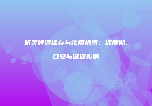 听装啤酒保存与饮用指南：保质期、口感与健康影响