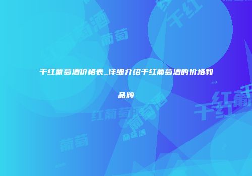 干红葡萄酒价格表_详细介绍干红葡萄酒的价格和品牌