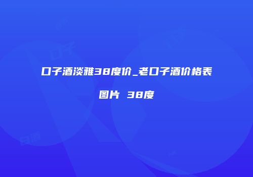 口子酒淡雅38度价_老口子酒价格表图片 38度