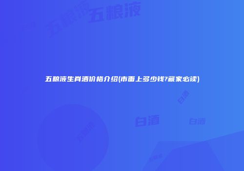 五粮液生肖酒价格介绍(市面上多少钱?藏家必读)
