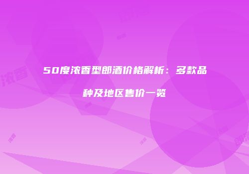 50度浓香型郎酒价格解析：多款品种及地区售价一览