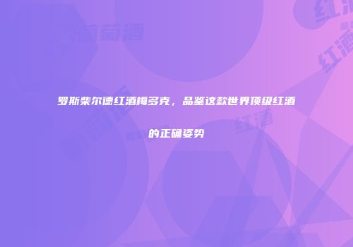 罗斯柴尔德红酒梅多克，品鉴这款世界顶级红酒的正确姿势