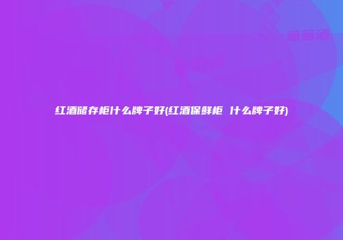 红酒储存柜什么牌子好(红酒保鲜柜 什么牌子好)