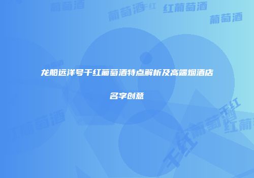 龙船远洋号干红葡萄酒特点解析及高端烟酒店名字创意