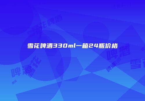 雪花啤酒330ml一箱24瓶价格