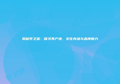揭秘梦之蓝：探寻其产地、文化内涵与品牌魅力