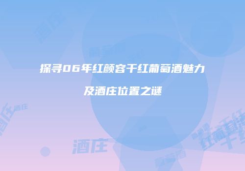 探寻06年红颜容干红葡萄酒魅力及酒庄位置之谜
