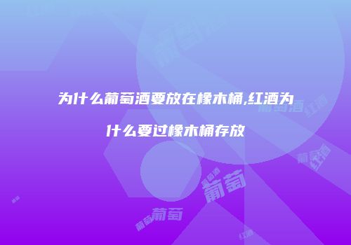 为什么葡萄酒要放在橡木桶,红酒为什么要过橡木桶存放